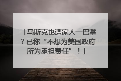 马斯克也遭家人一巴掌？已称“不想为美国政府所为承担责任”！